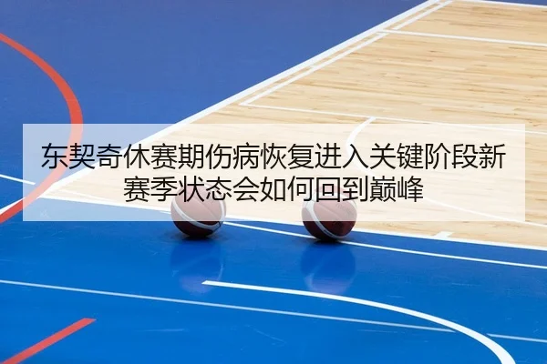 东契奇休赛期伤病恢复进入关键阶段新赛季状态会如何回到巅峰