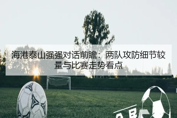 海港泰山强强对话前瞻：两队攻防细节较量与比赛走势看点